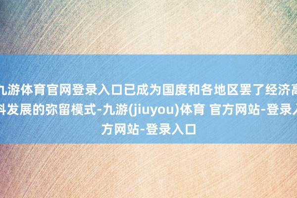 九游体育官网登录入口已成为国度和各地区罢了经济高质料发展的弥留模式-九游(jiuyou)体育 官方网站-登录入口