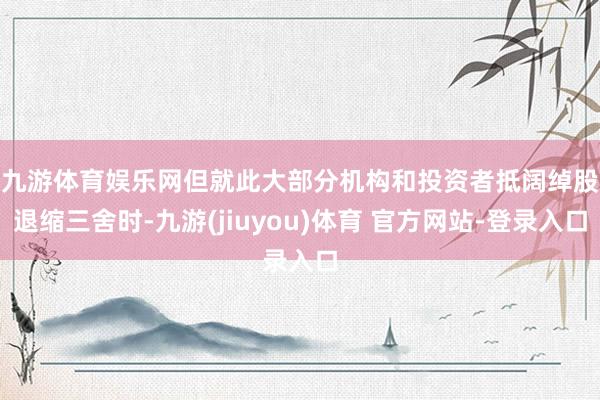 九游体育娱乐网　　但就此大部分机构和投资者抵阔绰股退缩三舍时-九游(jiuyou)体育 官方网站-登录入口